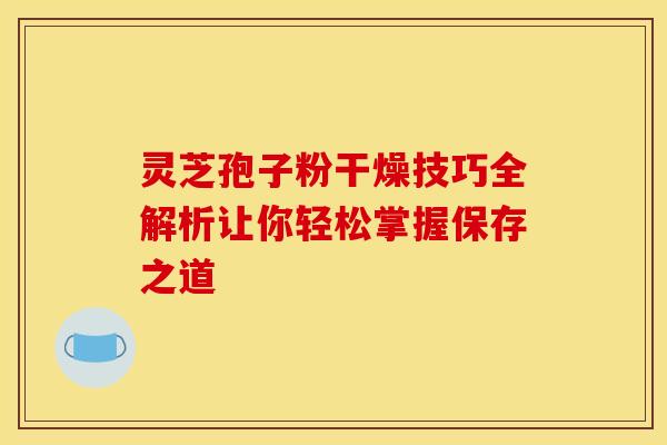 灵芝孢子粉干燥技巧全解析让你轻松掌握保存之道