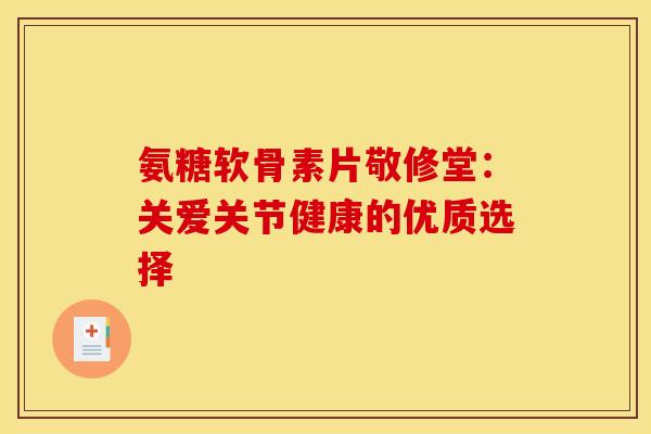 氨糖软骨素片敬修堂：关爱关节健康的优质选择