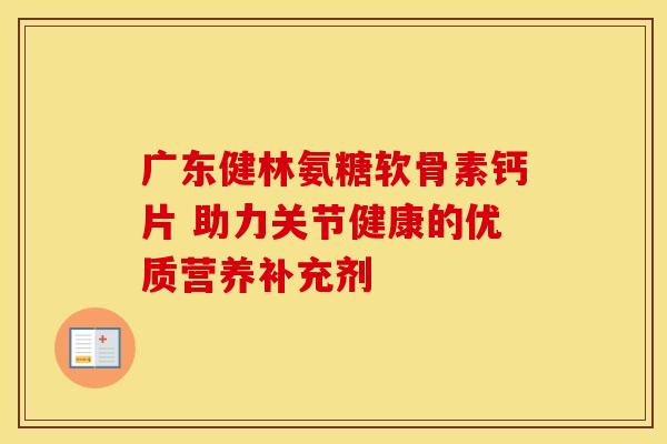 广东健林氨糖软骨素钙片 助力关节健康的优质营养补充剂