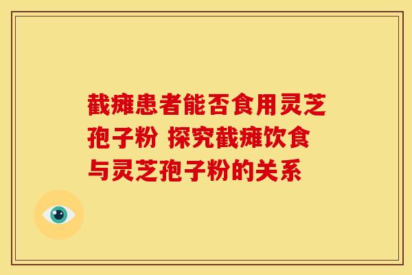 截瘫患者能否食用灵芝孢子粉 探究截瘫饮食与灵芝孢子粉的关系
