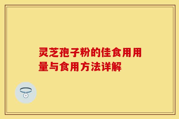 灵芝孢子粉的佳食用用量与食用方法详解
