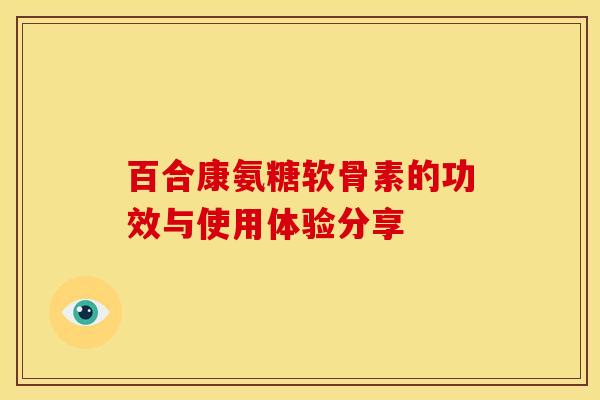 百合康氨糖软骨素的功效与使用体验分享