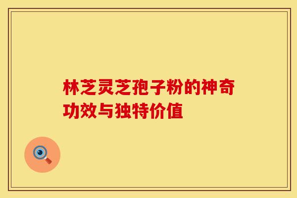 林芝灵芝孢子粉的神奇功效与独特价值