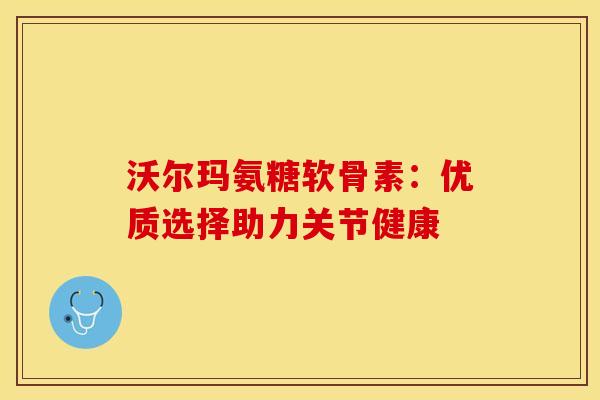 沃尔玛氨糖软骨素：优质选择助力关节健康