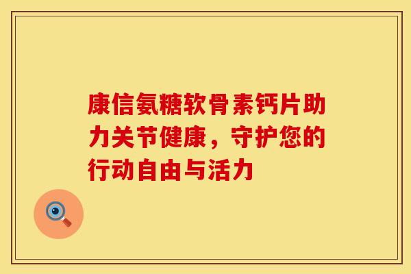康信氨糖软骨素钙片助力关节健康，守护您的行动自由与活力