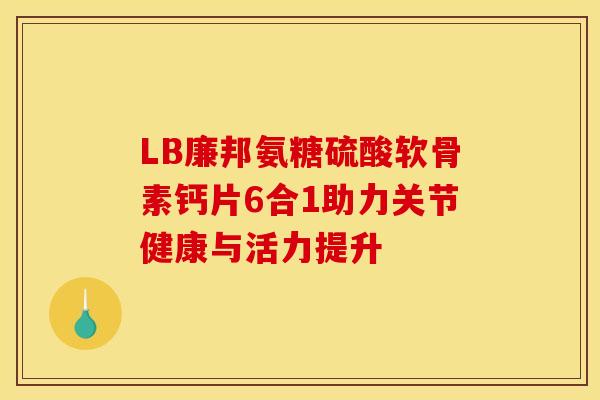 LB廉邦氨糖硫酸软骨素钙片6合1助力关节健康与活力提升