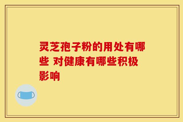 灵芝孢子粉的用处有哪些 对健康有哪些积极影响 灵芝孢子粉的用处有哪些 对健康有哪些积极影响