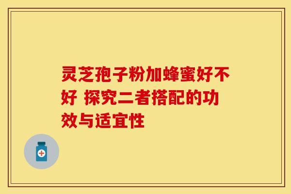 灵芝孢子粉加蜂蜜好不好 探究二者搭配的功效与适宜性