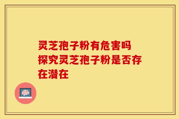 灵芝孢子粉有危害吗 探究灵芝孢子粉是否存在潜在