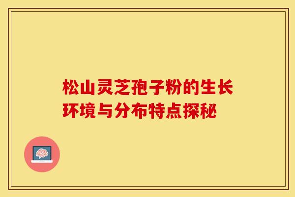 松山灵芝孢子粉的生长环境与分布特点探秘