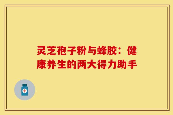 灵芝孢子粉与蜂胶：健康养生的两大得力助手