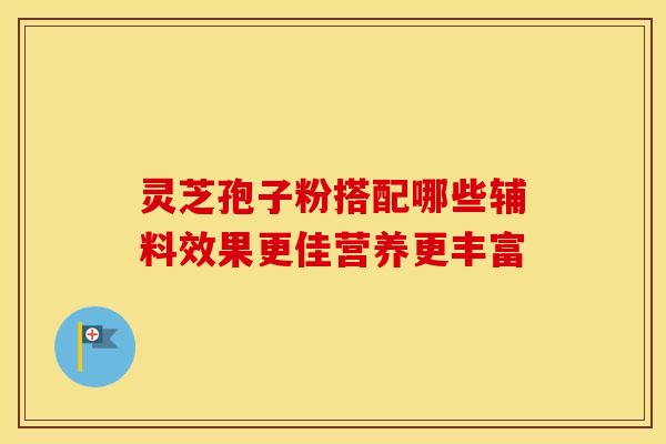 灵芝孢子粉搭配哪些辅料效果更佳营养更丰富