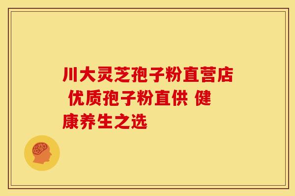 川大灵芝孢子粉直营店 优质孢子粉直供 健康养生之选 川大灵芝孢子粉直营店 优质孢子粉直供 健康养生之选
