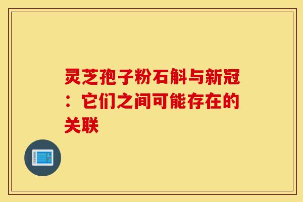 灵芝孢子粉石斛与新冠：它们之间可能存在的关联