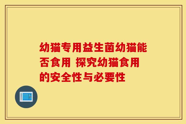 幼猫专用益生菌幼猫能否食用 探究幼猫食用的安全性与必要性