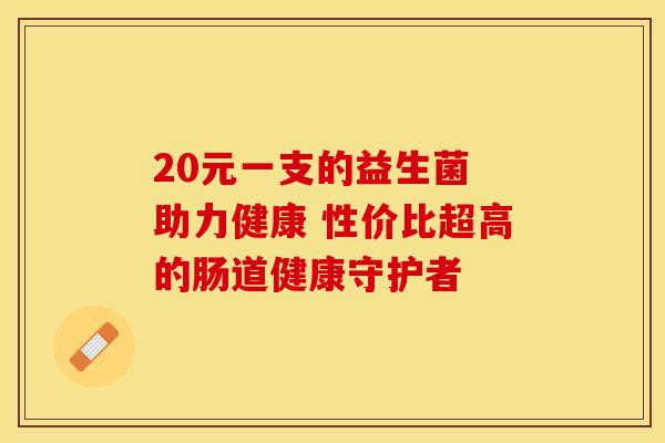20元一支的益生菌 助力健康 性价比超高的肠道健康守护者
