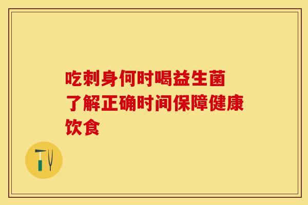 吃刺身何时喝益生菌 了解正确时间保障健康饮食