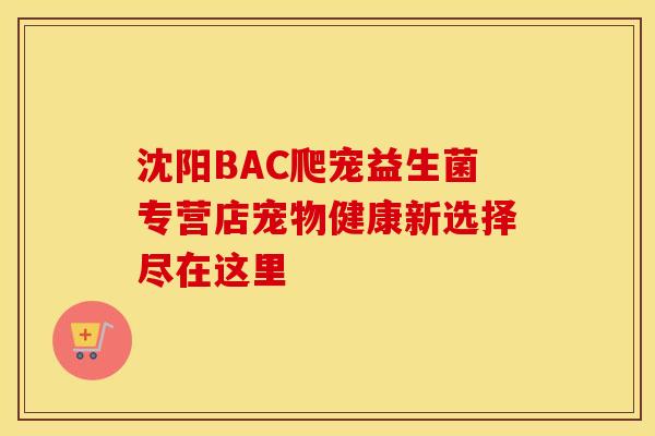 沈阳BAC爬宠益生菌专营店宠物健康新选择尽在这里