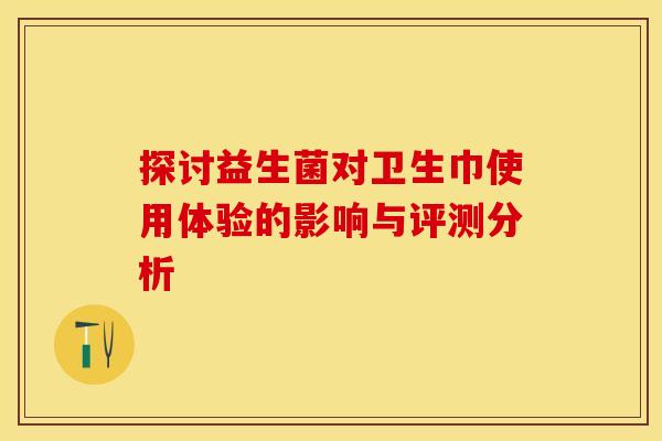 探讨益生菌对卫生巾使用体验的影响与评测分析