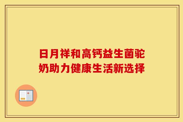日月祥和高钙益生菌驼奶助力健康生活新选择