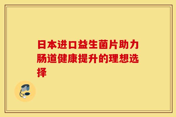 日本进口益生菌片助力肠道健康提升的理想选择 日本进口益生菌片助力肠道健康提升的理想选择