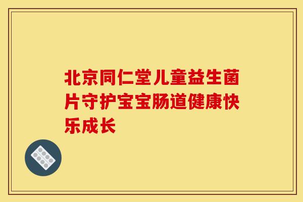 北京同仁堂儿童益生菌片守护宝宝肠道健康快乐成长 北京同仁堂儿童益生菌片守护宝宝肠道健康快乐成长