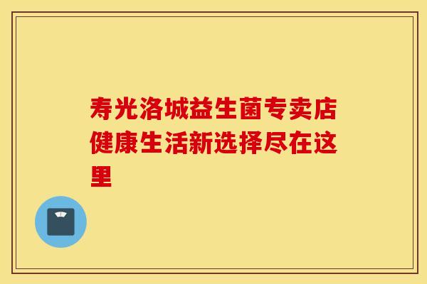寿光洛城益生菌专卖店健康生活新选择尽在这里