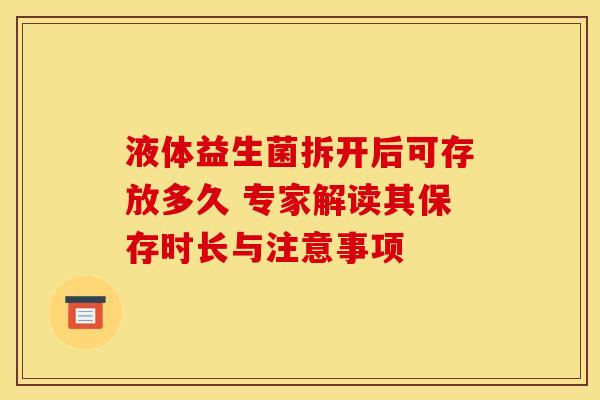 液体益生菌拆开后可存放多久 专家解读其保存时长与注意事项