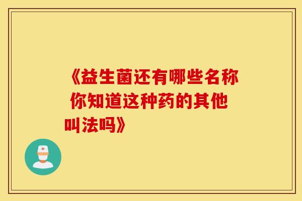 《益生菌还有哪些名称 你知道这种药的其他叫法吗》