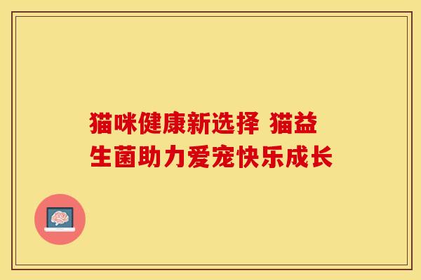 猫咪健康新选择 猫益生菌助力爱宠快乐成长 猫咪健康新选择 猫益生菌助力爱宠快乐成长