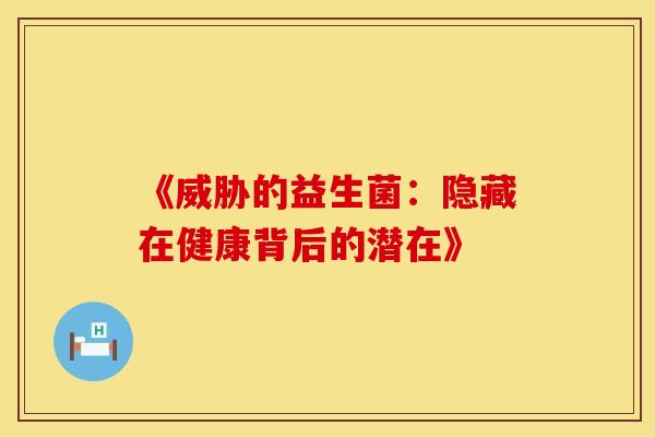 《威胁的益生菌:隐藏在健康背后的潜在》 《威胁的益生菌:隐藏在健康背后的潜在》
