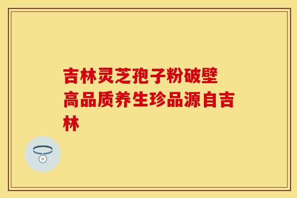 吉林灵芝孢子粉破壁 高品质养生珍品源自吉林