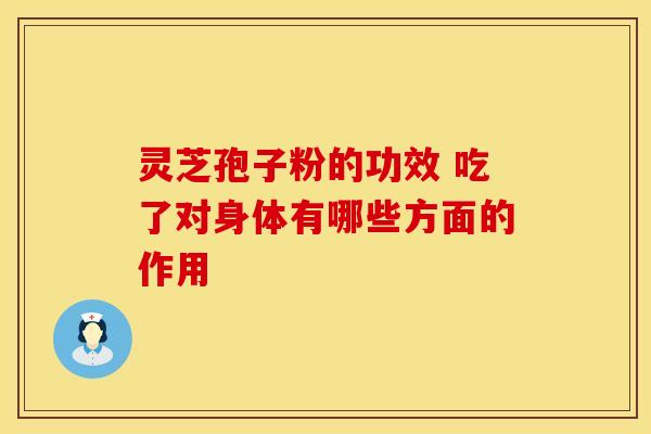 灵芝孢子粉的功效 吃了对身体有哪些方面的作用