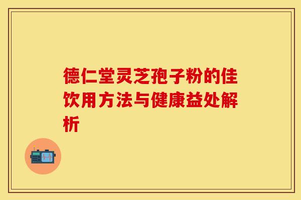 德仁堂灵芝孢子粉的佳饮用方法与健康益处解析