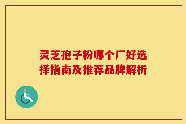 灵芝孢子粉哪个厂好选择指南及推荐品牌解析