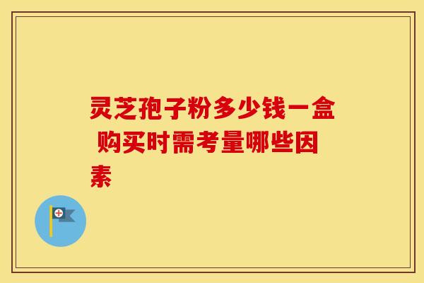 灵芝孢子粉多少钱一盒 购买时需考量哪些因素