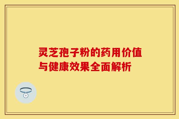 灵芝孢子粉的药用价值与健康效果全面解析