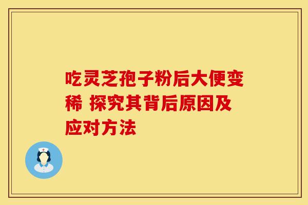 吃灵芝孢子粉后大便变稀 探究其背后原因及应对方法