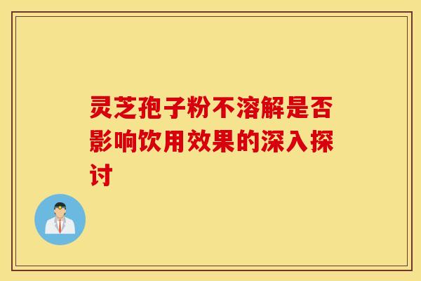 灵芝孢子粉不溶解是否影响饮用效果的深入探讨