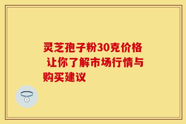 灵芝孢子粉30克价格 让你了解市场行情与购买建议