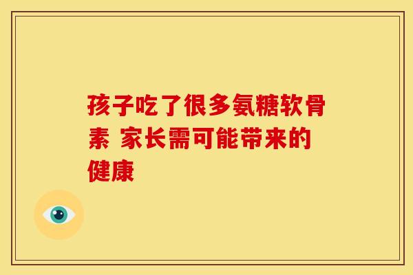 孩子吃了很多氨糖软骨素 家长需可能带来的健康