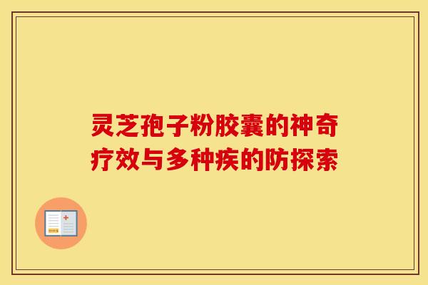 灵芝孢子粉胶囊的神奇疗效与多种疾的防探索