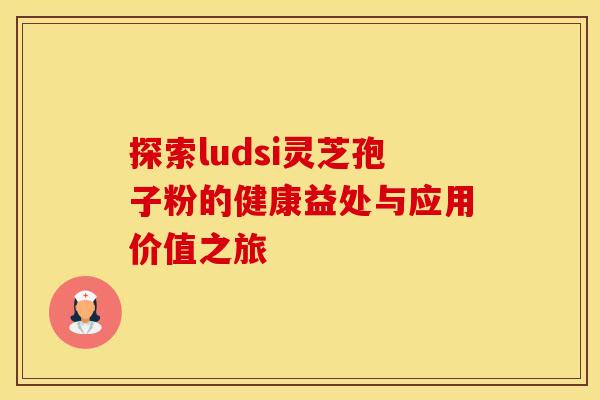 探索ludsi灵芝孢子粉的健康益处与应用价值之旅 探索ludsi灵芝孢子粉的健康益处与应用价值之旅