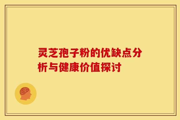 灵芝孢子粉的优缺点分析与健康价值探讨