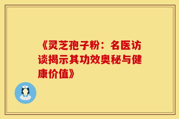 《灵芝孢子粉：名医访谈揭示其功效奥秘与健康价值》