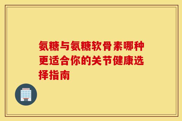 氨糖与氨糖软骨素哪种更适合你的关节健康选择指南 氨糖与氨糖软骨素哪种更适合你的关节健康选择指南