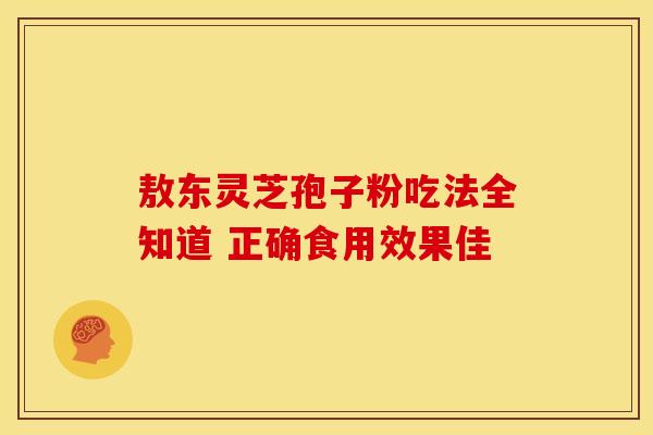 敖东灵芝孢子粉吃法全知道 正确食用效果佳 敖东灵芝孢子粉吃法全知道 正确食用效果佳