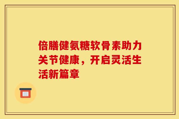 倍膳健氨糖软骨素助力关节健康，开启灵活生活新篇章