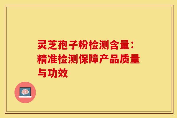 灵芝孢子粉检测含量：精准检测保障产品质量与功效
