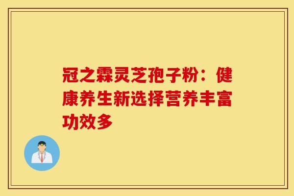 冠之霖灵芝孢子粉：健康养生新选择营养丰富功效多